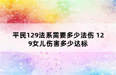 平民129法系需要多少法伤 129女儿伤害多少达标